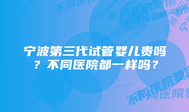 宁波第三代试管婴儿贵吗？不同医院都一样吗？