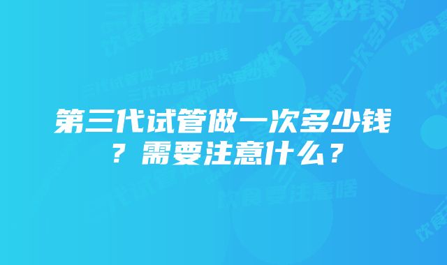 第三代试管做一次多少钱？需要注意什么？