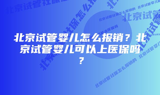 北京试管婴儿怎么报销？北京试管婴儿可以上医保吗？