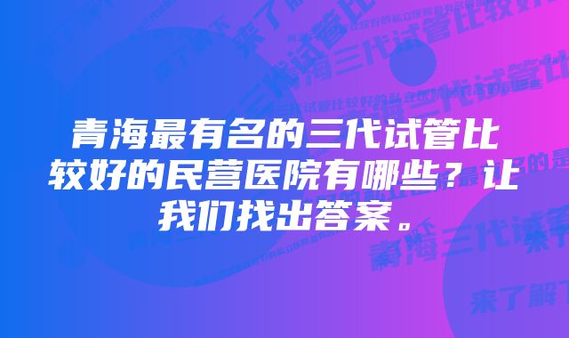 青海最有名的三代试管比较好的民营医院有哪些？让我们找出答案。