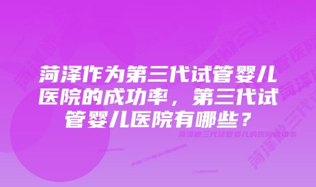 菏泽作为第三代试管婴儿医院的成功率，第三代试管婴儿医院有哪些？