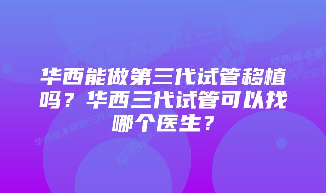 华西能做第三代试管移植吗？华西三代试管可以找哪个医生？