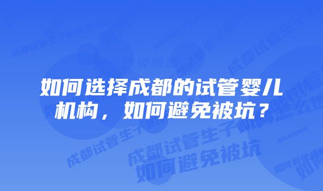 如何选择成都的试管婴儿机构，如何避免被坑？