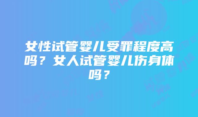 女性试管婴儿受罪程度高吗？女人试管婴儿伤身体吗？