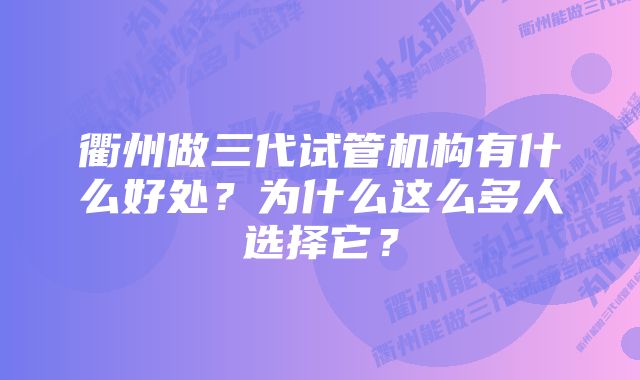 衢州做三代试管机构有什么好处？为什么这么多人选择它？