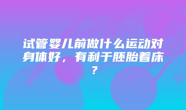 试管婴儿前做什么运动对身体好，有利于胚胎着床？