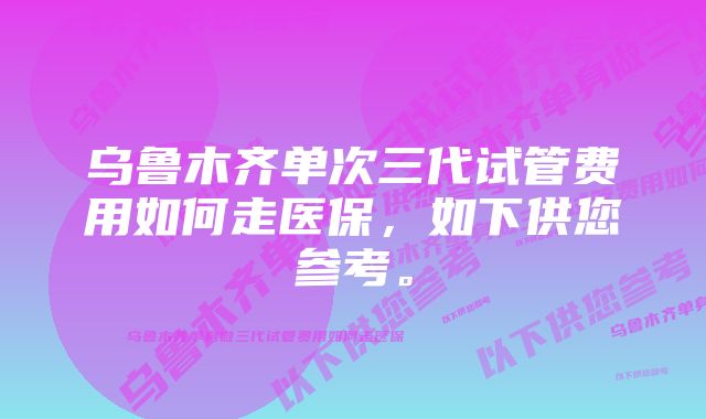 乌鲁木齐单次三代试管费用如何走医保，如下供您参考。