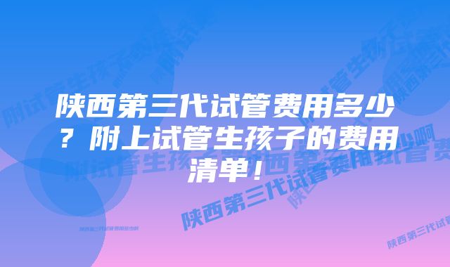 陕西第三代试管费用多少？附上试管生孩子的费用清单！