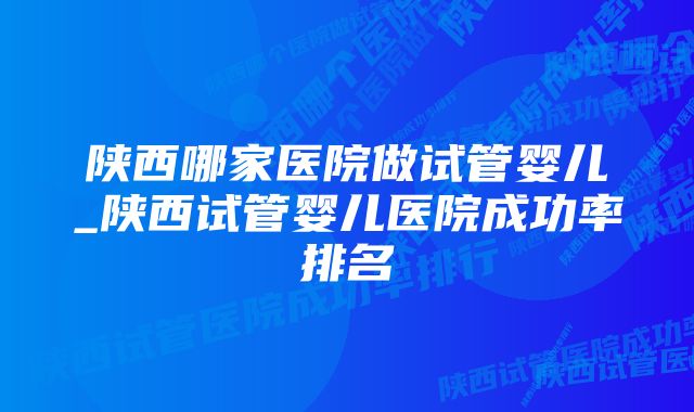 陕西哪家医院做试管婴儿_陕西试管婴儿医院成功率排名