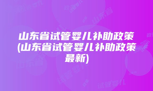 山东省试管婴儿补助政策(山东省试管婴儿补助政策最新)