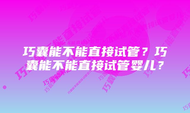 巧囊能不能直接试管？巧囊能不能直接试管婴儿？