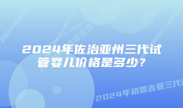 2024年佐治亚州三代试管婴儿价格是多少？