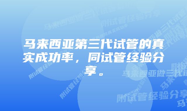 马来西亚第三代试管的真实成功率，同试管经验分享。