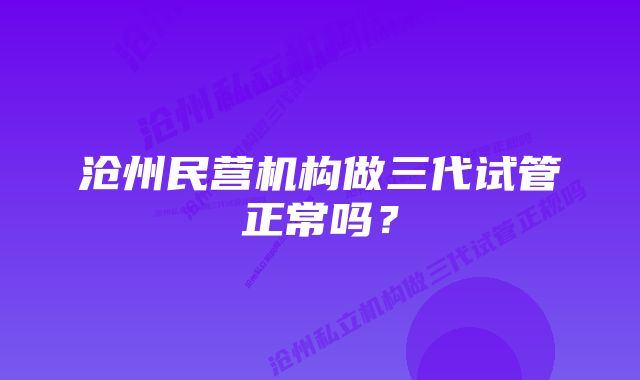 沧州民营机构做三代试管正常吗？