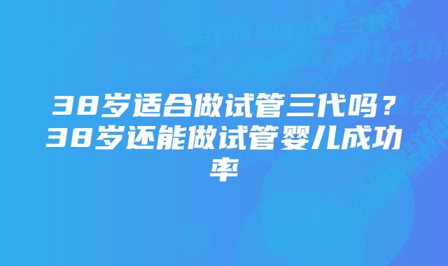 38岁适合做试管三代吗？38岁还能做试管婴儿成功率