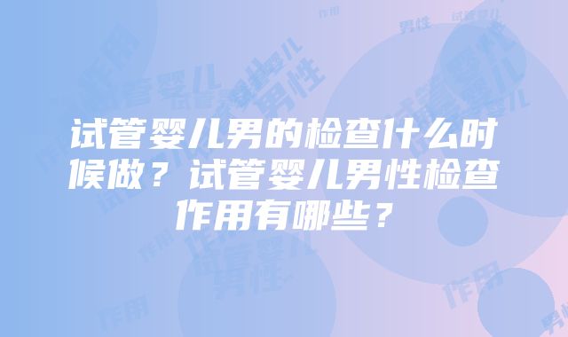 试管婴儿男的检查什么时候做？试管婴儿男性检查作用有哪些？