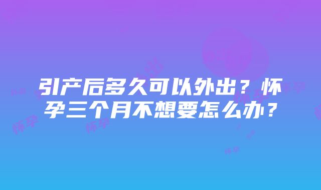 引产后多久可以外出？怀孕三个月不想要怎么办？