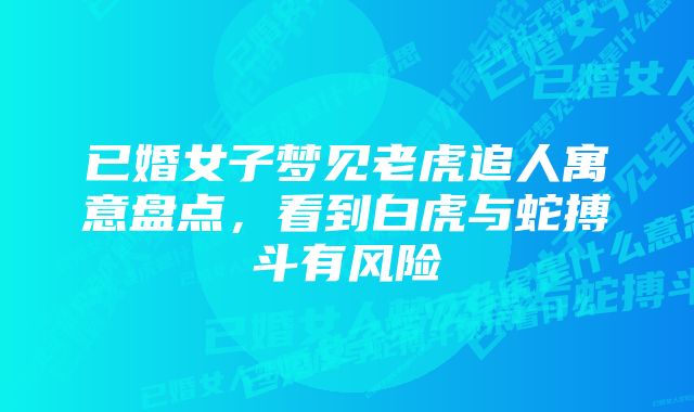 已婚女子梦见老虎追人寓意盘点，看到白虎与蛇搏斗有风险