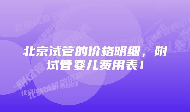 北京试管的价格明细，附试管婴儿费用表！