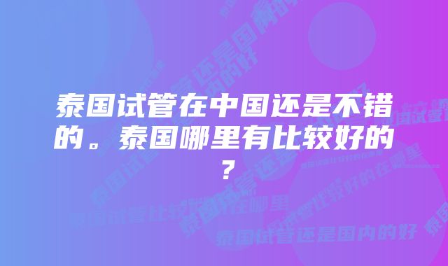 泰国试管在中国还是不错的。泰国哪里有比较好的？