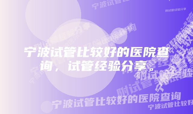 宁波试管比较好的医院查询，试管经验分享。