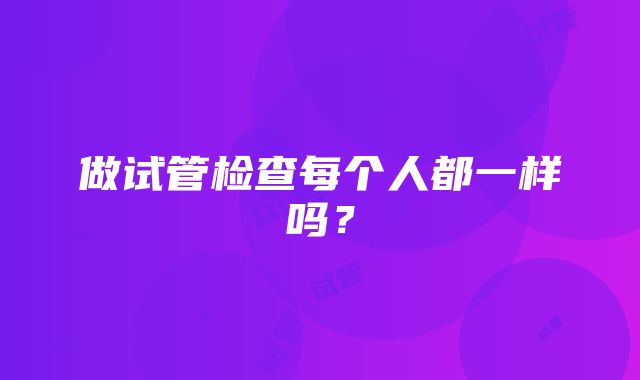 做试管检查每个人都一样吗？