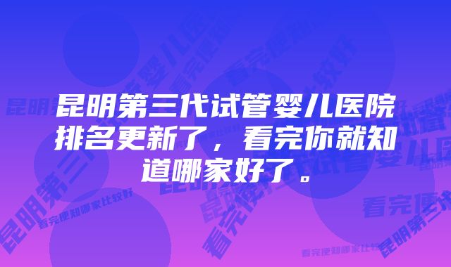 昆明第三代试管婴儿医院排名更新了，看完你就知道哪家好了。