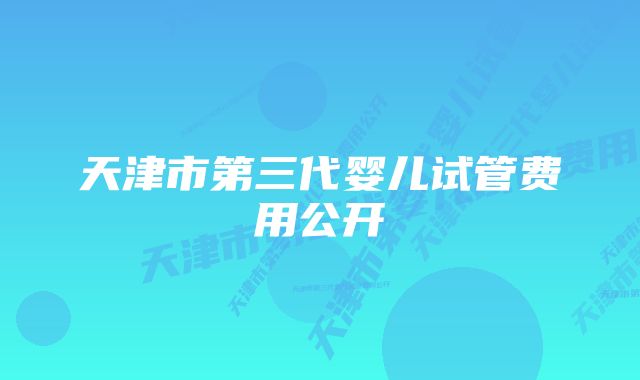 天津市第三代婴儿试管费用公开