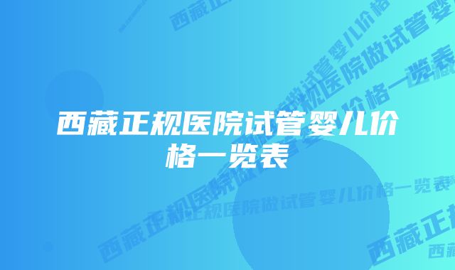 西藏正规医院试管婴儿价格一览表