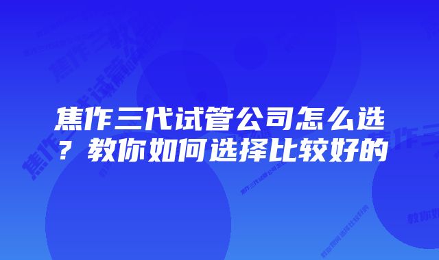 焦作三代试管公司怎么选？教你如何选择比较好的