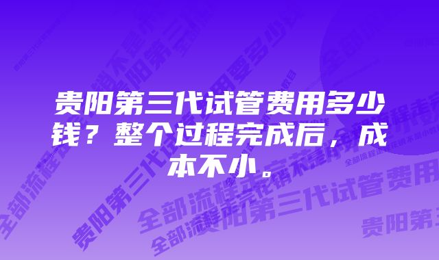 贵阳第三代试管费用多少钱？整个过程完成后，成本不小。