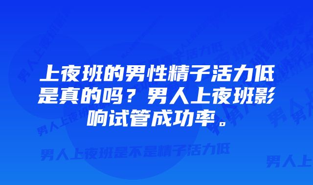 上夜班的男性精子活力低是真的吗？男人上夜班影响试管成功率。