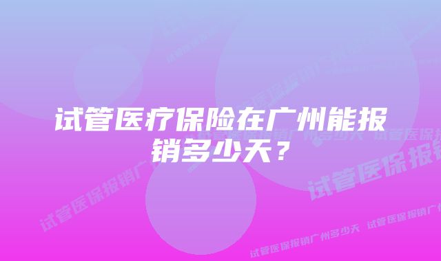 试管医疗保险在广州能报销多少天？