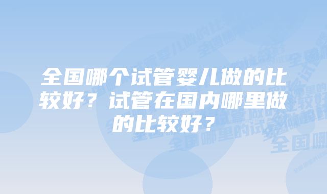 全国哪个试管婴儿做的比较好？试管在国内哪里做的比较好？