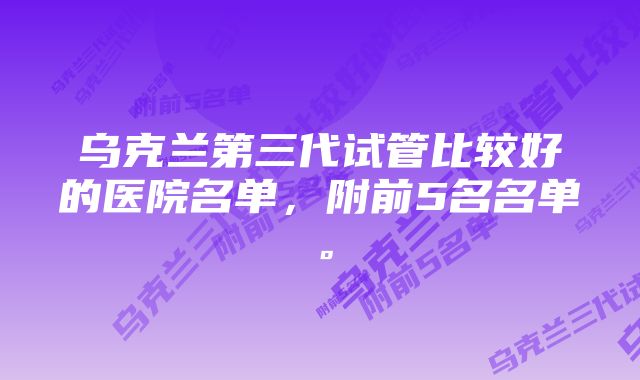 乌克兰第三代试管比较好的医院名单，附前5名名单。