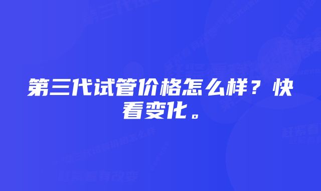 第三代试管价格怎么样？快看变化。