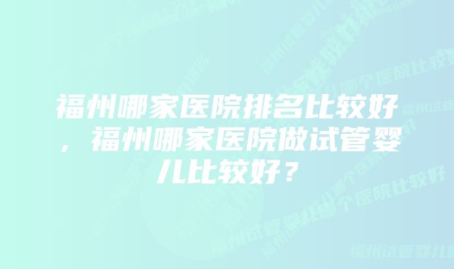 福州哪家医院排名比较好，福州哪家医院做试管婴儿比较好？