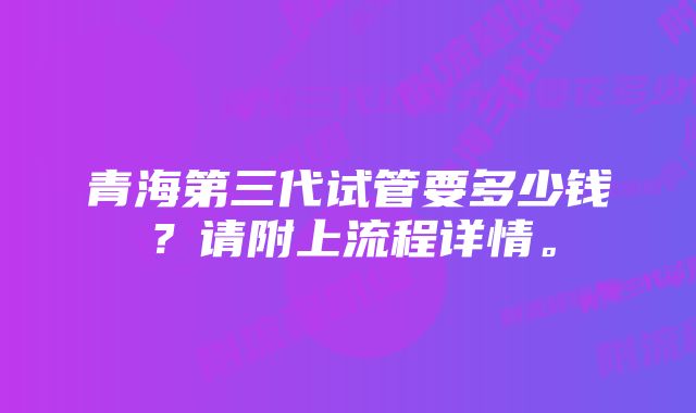 青海第三代试管要多少钱？请附上流程详情。