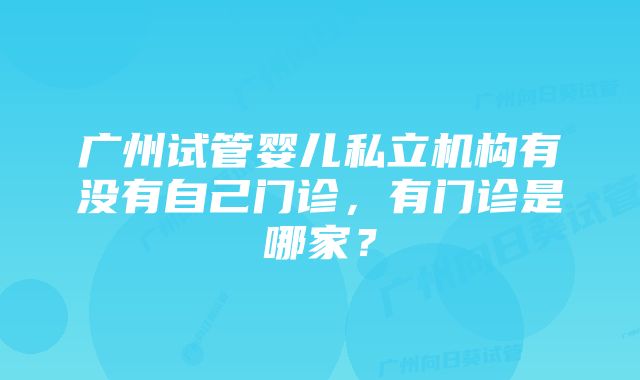 广州试管婴儿私立机构有没有自己门诊，有门诊是哪家？