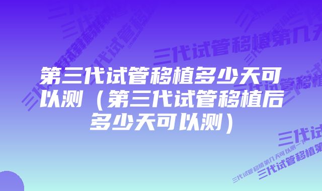 第三代试管移植多少天可以测（第三代试管移植后多少天可以测）