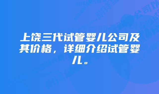 上饶三代试管婴儿公司及其价格，详细介绍试管婴儿。