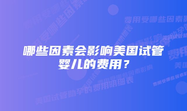 哪些因素会影响美国试管婴儿的费用？