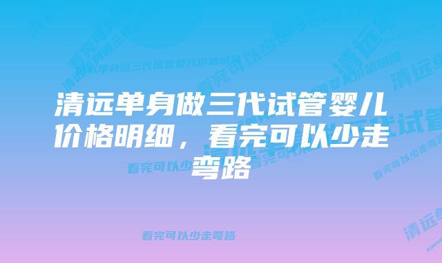 清远单身做三代试管婴儿价格明细，看完可以少走弯路