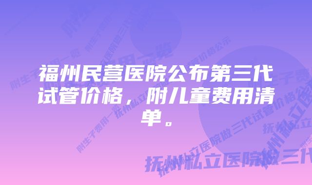 福州民营医院公布第三代试管价格，附儿童费用清单。