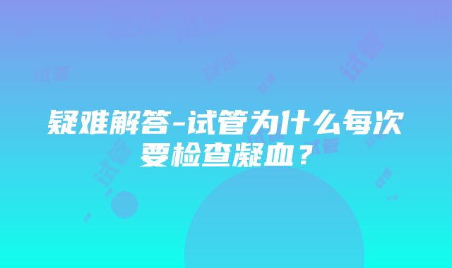 疑难解答-试管为什么每次要检查凝血？