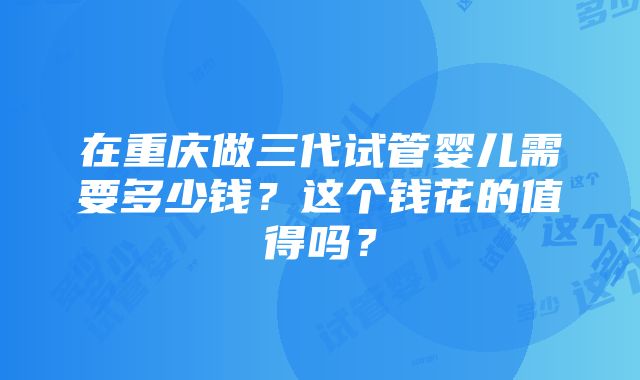 在重庆做三代试管婴儿需要多少钱？这个钱花的值得吗？