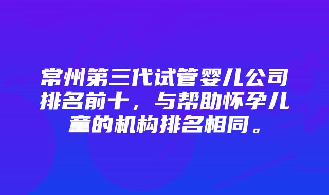 常州第三代试管婴儿公司排名前十，与帮助怀孕儿童的机构排名相同。