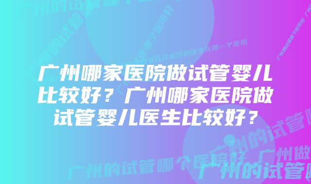 广州哪家医院做试管婴儿比较好？广州哪家医院做试管婴儿医生比较好？