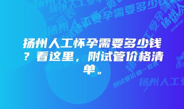 扬州人工怀孕需要多少钱？看这里，附试管价格清单。