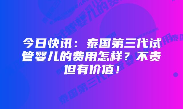 今日快讯：泰国第三代试管婴儿的费用怎样？不贵但有价值！